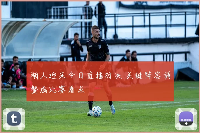 湖人迎来今日直播对决 关键阵容调整成比赛看点