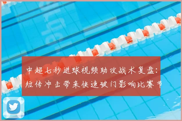 中超七秒进球视频助攻战术复盘：短传冲击带来快速破门影响比赛节奏