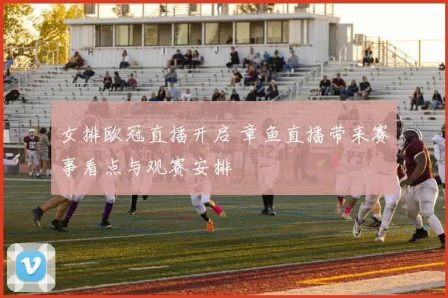 女排欧冠直播开启 章鱼直播带来赛事看点与观赛安排