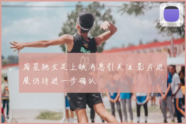 周星驰女足上映消息引关注 影片进展仍待进一步确认