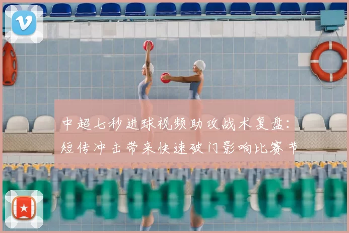 中超七秒进球视频助攻战术复盘：短传冲击带来快速破门影响比赛节奏