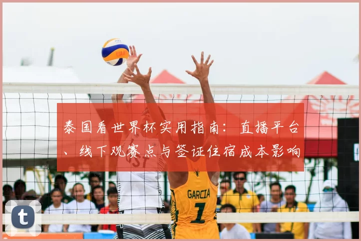 泰国看世界杯实用指南：直播平台、线下观赛点与签证住宿成本影响观赛选择