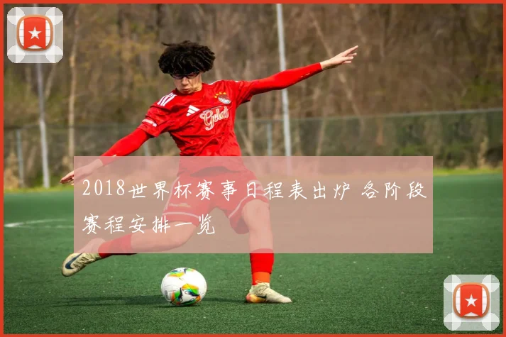 2018世界杯赛事日程表出炉 各阶段赛程安排一览