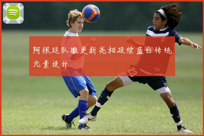 阿根廷队徽更新亮相延续蓝白传统元素设计