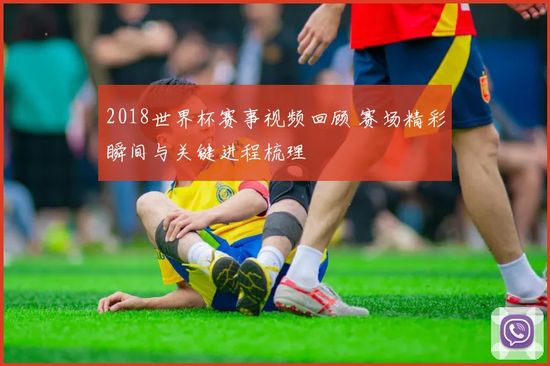 2018世界杯赛事视频回顾 赛场精彩瞬间与关键进程梳理