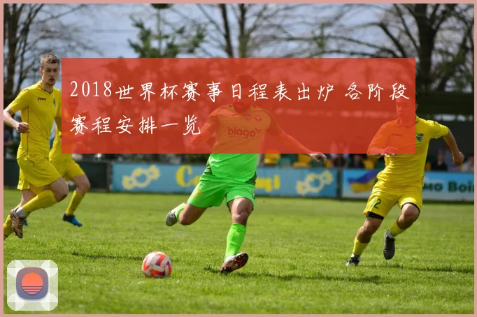 2018世界杯赛事日程表出炉 各阶段赛程安排一览