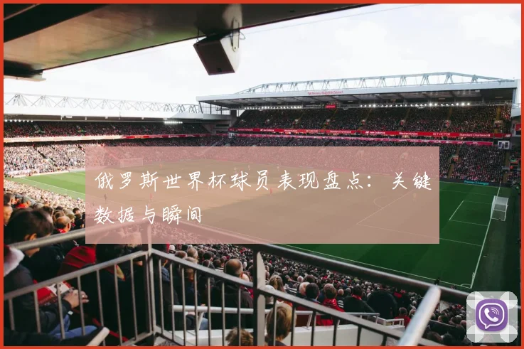 俄罗斯世界杯球员表现盘点：关键数据与瞬间