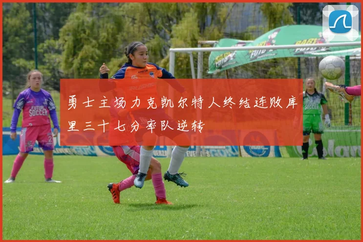 勇士主场力克凯尔特人终结连败库里三十七分率队逆转