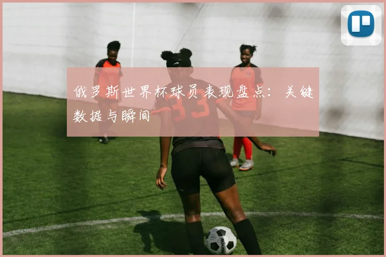 俄罗斯世界杯球员表现盘点:关键数据与瞬间