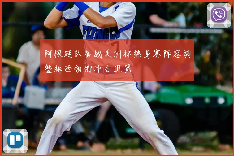 阿根廷队备战美洲杯热身赛阵容调整梅西领衔冲击卫冕