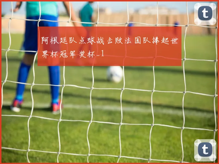 阿根廷队点球战击败法国队捧起世界杯冠军奖杯_1