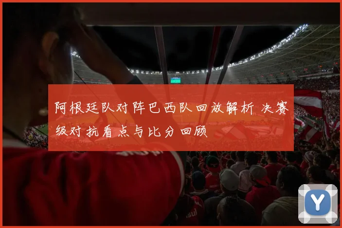 阿根廷队对阵巴西队回放解析 决赛级对抗看点与比分回顾