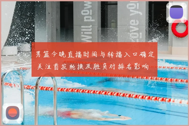 男篮今晚直播时间与转播入口确定 关注首发轮换及胜负对排名影响