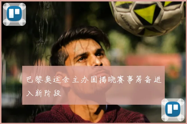 巴黎奥运会主办国揭晓赛事筹备进入新阶段
