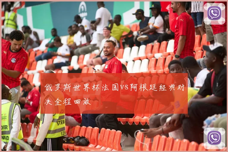 俄罗斯世界杯法国vs阿根廷经典对决全程回放