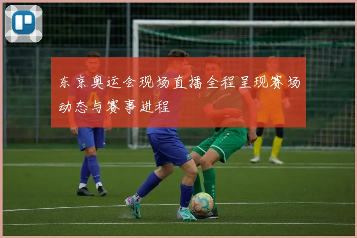 东京奥运会现场直播全程呈现赛场动态与赛事进程