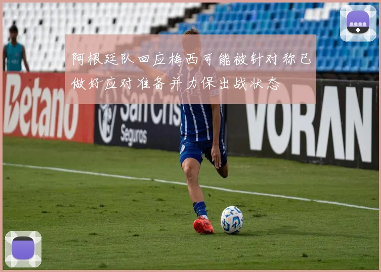 阿根廷队回应梅西可能被针对称已做好应对准备并力保出战状态