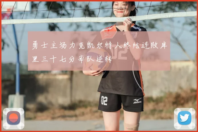 勇士主场力克凯尔特人终结连败库里三十七分率队逆转