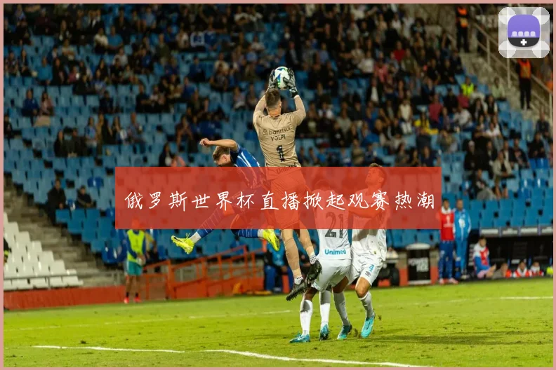 俄罗斯世界杯直播掀起观赛热潮